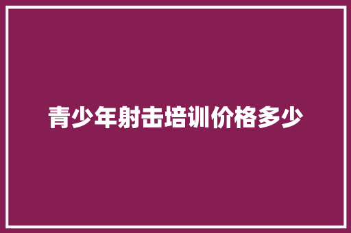 青少年射击培训价格多少
