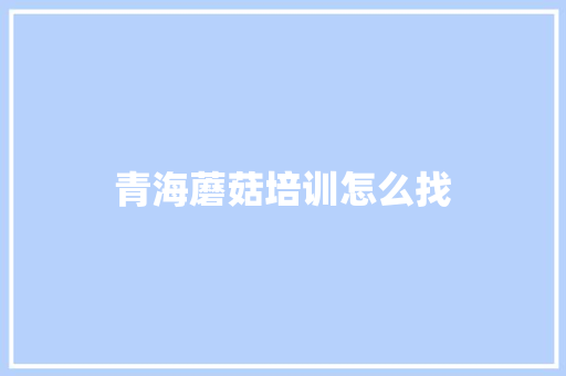 青海蘑菇培训怎么找
