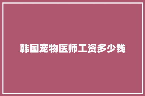 韩国宠物医师工资多少钱