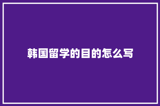 韩国留学的目的怎么写