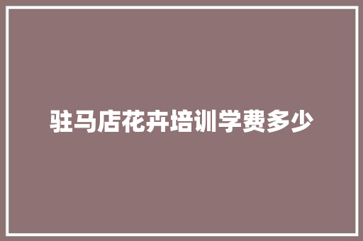 驻马店花卉培训学费多少