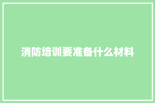 消防培训要准备什么材料