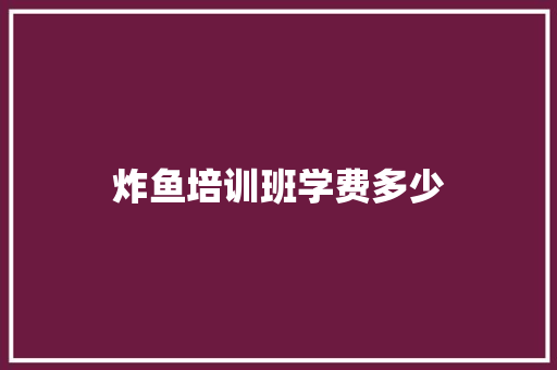 炸鱼培训班学费多少