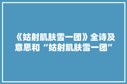 《姑射肌肤雪一团》全诗及意思和“姑射肌肤雪一团”的拼音注释