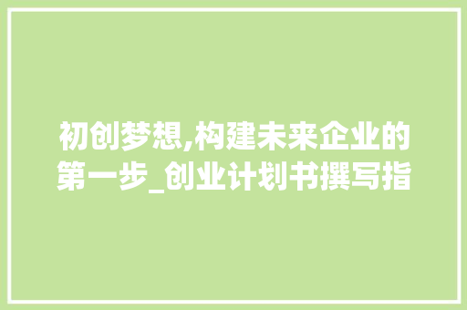 初创梦想,构建未来企业的第一步_创业计划书撰写指南