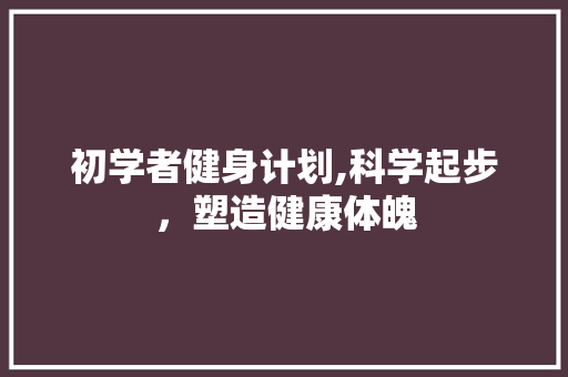 初学者健身计划,科学起步，塑造健康体魄