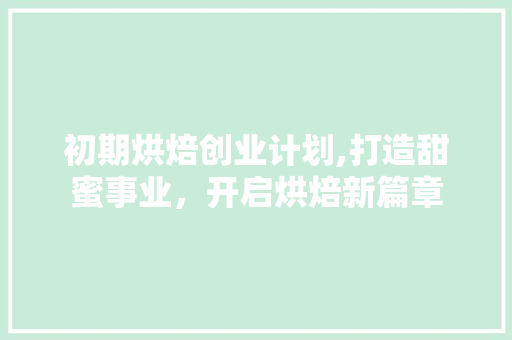 初期烘焙创业计划,打造甜蜜事业，开启烘焙新篇章