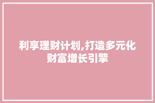 利享理财计划,打造多元化财富增长引擎