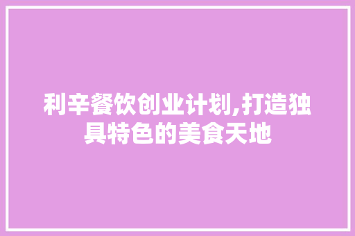 利辛餐饮创业计划,打造独具特色的美食天地