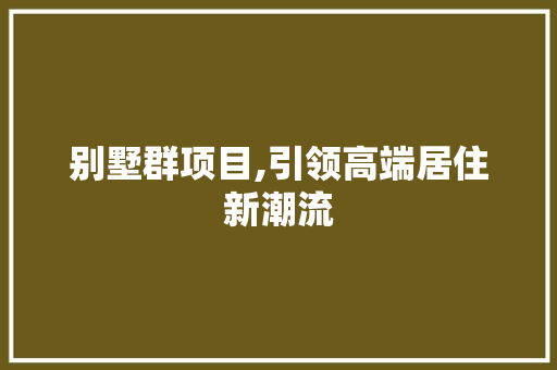 别墅群项目,引领高端居住新潮流