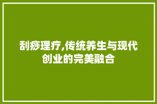 刮痧理疗,传统养生与现代创业的完美融合 诗词应用