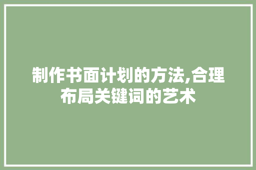 制作书面计划的方法,合理布局关键词的艺术