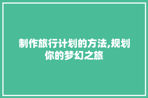 制作旅行计划的方法,规划你的梦幻之旅 诗词应用