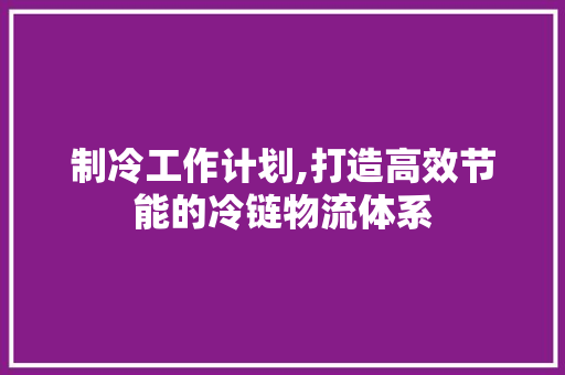 制冷工作计划,打造高效节能的冷链物流体系