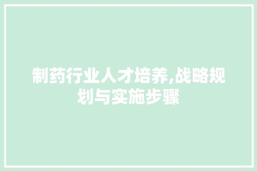 制药行业人才培养,战略规划与实施步骤