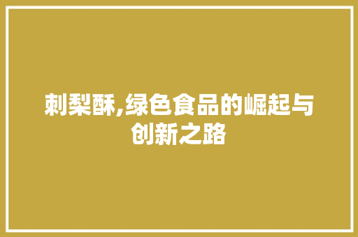 刺梨酥,绿色食品的崛起与创新之路