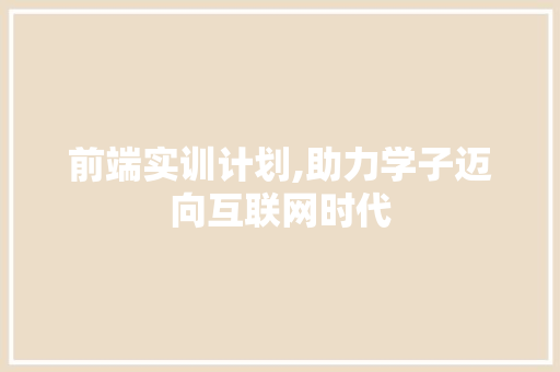 前端实训计划,助力学子迈向互联网时代