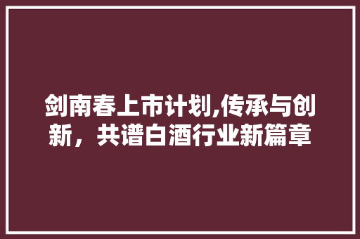 剑南春上市计划,传承与创新，共谱白酒行业新篇章