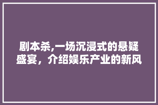 剧本杀,一场沉浸式的悬疑盛宴，介绍娱乐产业的新风口