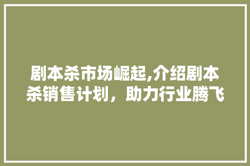 剧本杀市场崛起,介绍剧本杀销售计划，助力行业腾飞