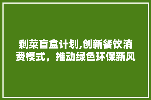 剩菜盲盒计划,创新餐饮消费模式，推动绿色环保新风尚
