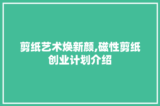 剪纸艺术焕新颜,磁性剪纸创业计划介绍