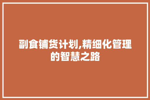 副食铺货计划,精细化管理的智慧之路