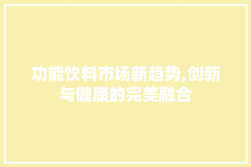 功能饮料市场新趋势,创新与健康的完美融合