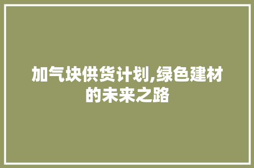 加气块供货计划,绿色建材的未来之路