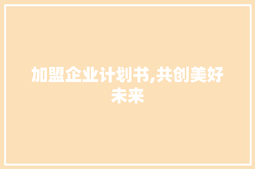加盟企业计划书,共创美好未来