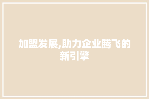 加盟发展,助力企业腾飞的新引擎 职场写作
