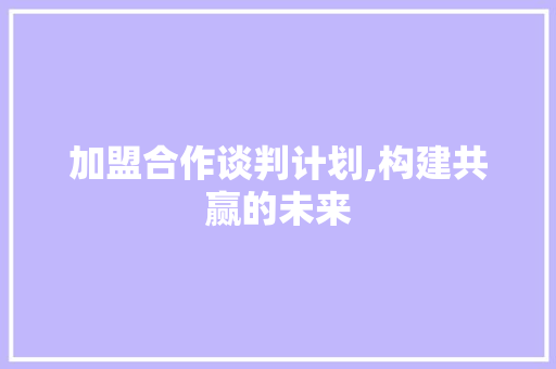 加盟合作谈判计划,构建共赢的未来