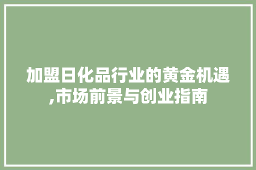 加盟日化品行业的黄金机遇,市场前景与创业指南 应用文