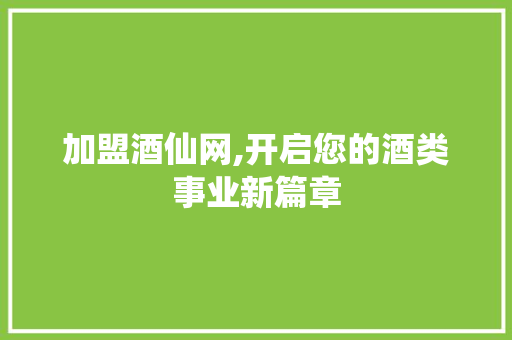加盟酒仙网,开启您的酒类事业新篇章