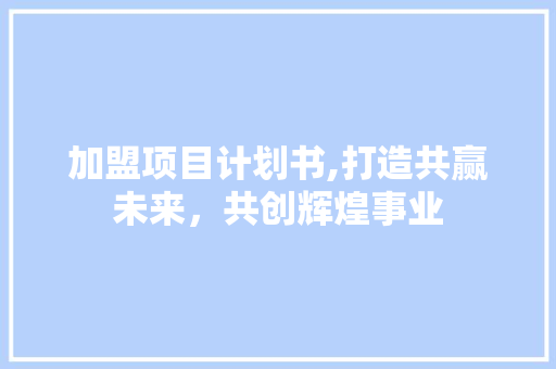 加盟项目计划书,打造共赢未来，共创辉煌事业