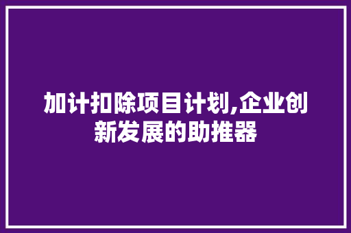 加计扣除项目计划,企业创新发展的助推器 诗词体裁
