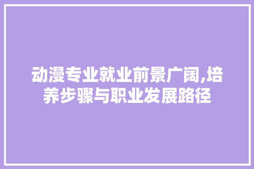 动漫专业就业前景广阔,培养步骤与职业发展路径 工作总结