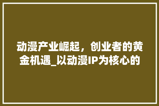 动漫产业崛起，创业者的黄金机遇_以动漫IP为核心的创业计划