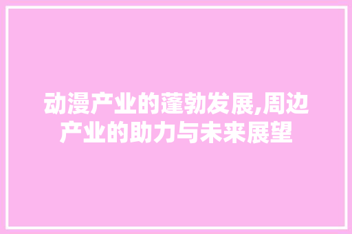 动漫产业的蓬勃发展,周边产业的助力与未来展望