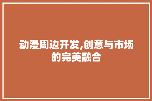 动漫周边开发,创意与市场的完美融合