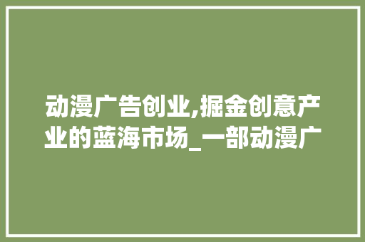 动漫广告创业,掘金创意产业的蓝海市场_一部动漫广告创业计划书解读 诗词鉴赏