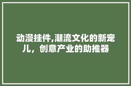 动漫挂件,潮流文化的新宠儿，创意产业的助推器