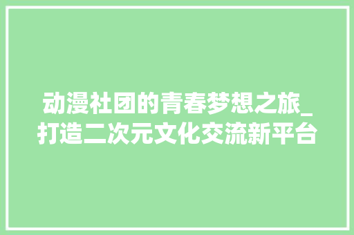动漫社团的青春梦想之旅_打造二次元文化交流新平台