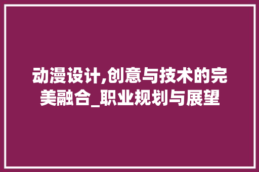 动漫设计,创意与技术的完美融合_职业规划与展望 诗词体裁