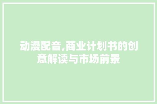 动漫配音,商业计划书的创意解读与市场前景