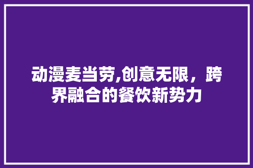 动漫麦当劳,创意无限，跨界融合的餐饮新势力