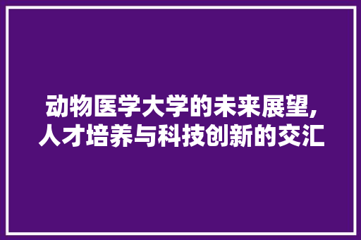 动物医学大学的未来展望,人才培养与科技创新的交汇点