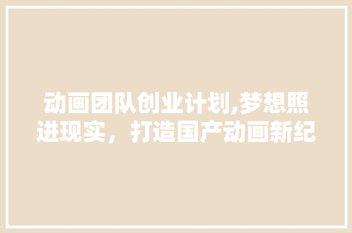 动画团队创业计划,梦想照进现实，打造国产动画新纪元