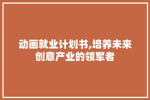 动画就业计划书,培养未来创意产业的领军者