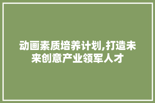 动画素质培养计划,打造未来创意产业领军人才